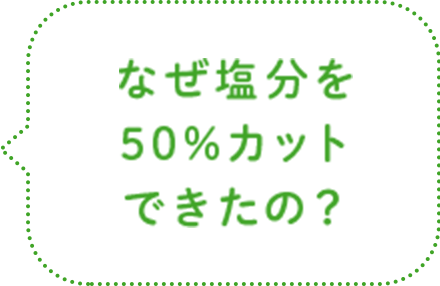 なぜ塩分を50%カットできたの？