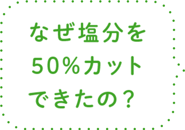 なぜ塩分を50%カットできたの？