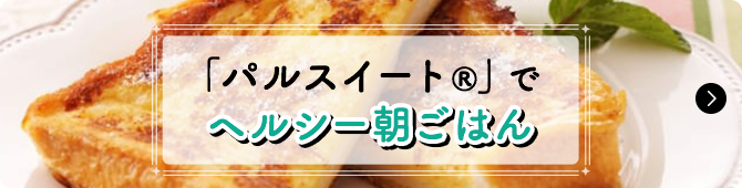 「パルスイート®」でヘルシー朝ごはん