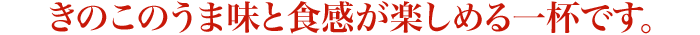 きのこのうま味と食感が楽しめる一杯です。
