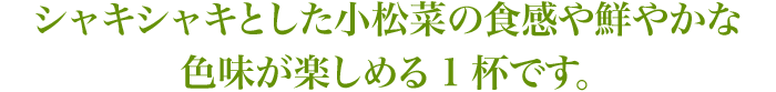 シャキシャキとした小松菜の食感や鮮やかな色味が楽しめる1杯です。