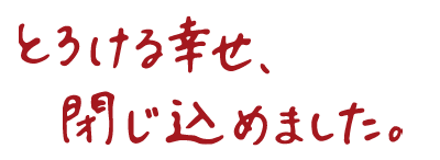 とろける幸せ、閉じ込めました。