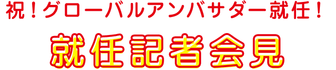 祝！グローバルアンバサダー就任！就任記者会見