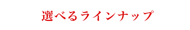 選べるラインナップ