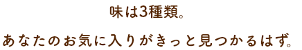 味は3種類。あなたのお気に入りがきっと見つかるはず。