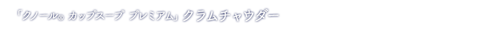 「クノール® カップスーププレミアム」クラムチャウダー