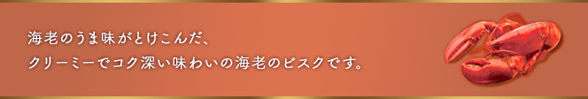 ここがポイント：海老のうま味がしっかりと溶け込んだスープを、クリーミーに仕上げた濃厚ビスクです。