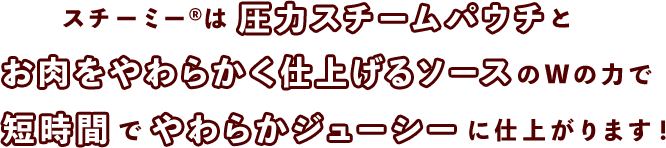 スチーミー®は圧力スチームパウチとお肉をやわらかく仕上げるソースのWの力で短時間でやわらかジューシーに仕上がります！